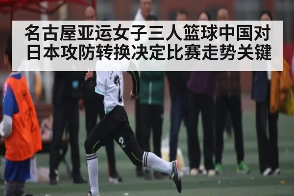 名古屋亚运女子三人篮球中国对日本攻防转换决定比赛走势关键