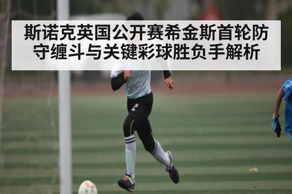 斯诺克英国公开赛希金斯首轮防守缠斗与关键彩球胜负手解析