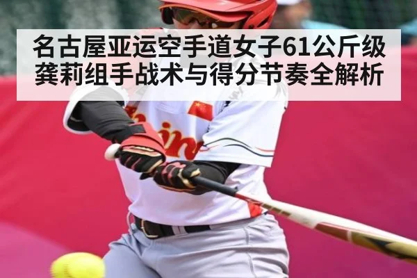 名古屋亚运空手道女子61公斤级龚莉组手战术与得分节奏全解析