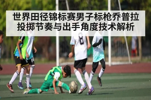 世界田径锦标赛男子标枪乔普拉投掷节奏与出手角度技术解析