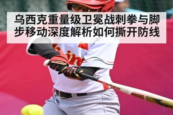 乌西克重量级卫冕战刺拳与脚步移动深度解析如何撕开防线