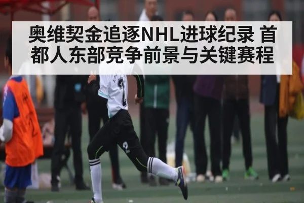 奥维契金追逐NHL进球纪录 首都人东部竞争前景与关键赛程