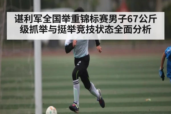 谌利军全国举重锦标赛男子67公斤级抓举与挺举竞技状态全面分析