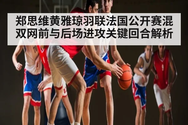 郑思维黄雅琼羽联法国公开赛混双网前与后场进攻关键回合解析