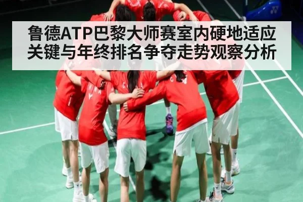 鲁德ATP巴黎大师赛室内硬地适应关键与年终排名争夺走势观察分析