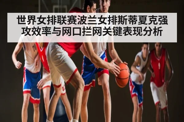 世界女排联赛波兰女排斯蒂夏克强攻效率与网口拦网关键表现分析